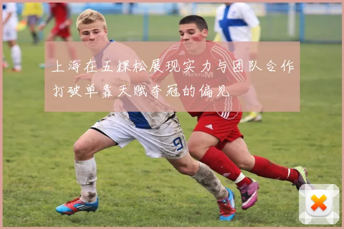上海在五棵松展现实力与团队合作打破单靠天赋夺冠的偏见