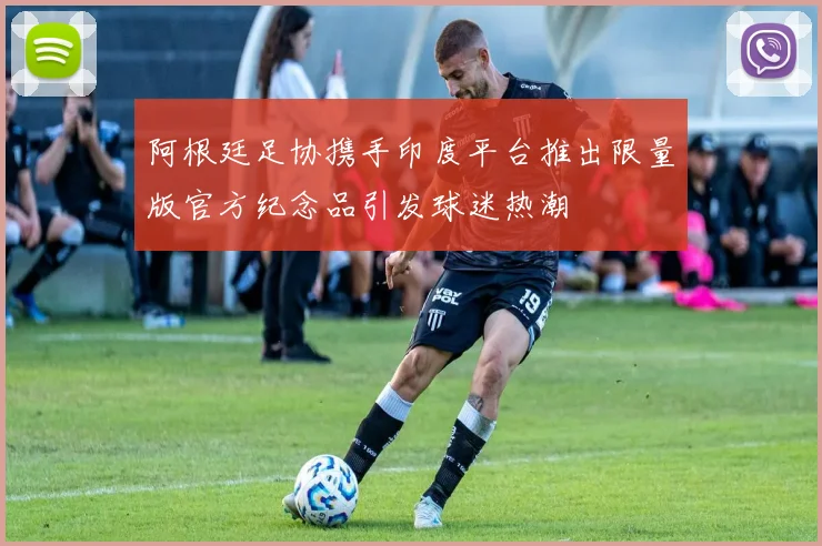 阿根廷足协携手印度平台推出限量版官方纪念品引发球迷热潮