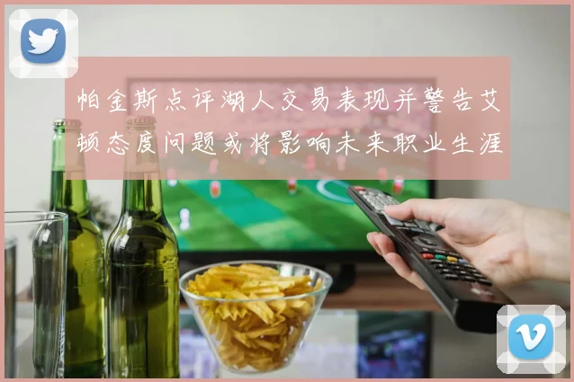 帕金斯点评湖人交易表现并警告艾顿态度问题或将影响未来职业生涯