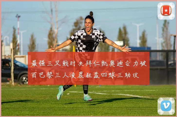 最强三叉戟对决拜仁凯奥迪合力破百巴黎三人凌晨狂轰四球三助攻