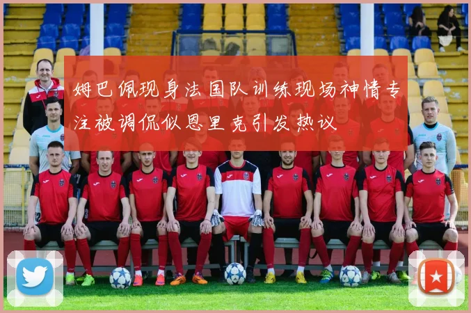 姆巴佩现身法国队训练现场神情专注被调侃似恩里克引发热议