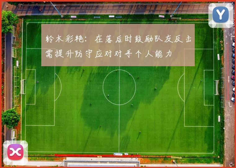 铃木彩艳:在落后时鼓励队友反击需提升防守应对对手个人能力