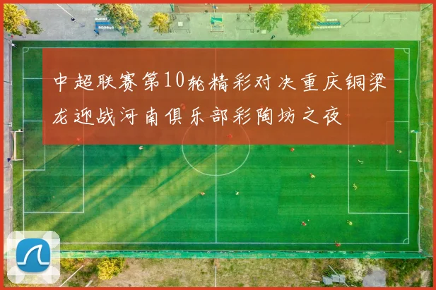 中超联赛第10轮精彩对决重庆铜梁龙迎战河南俱乐部彩陶坊之夜