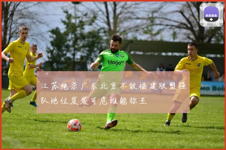 江苏绝杀广东北京不敌福建联盟强队地位岌岌可危谁能称王