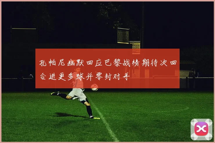 孔帕尼幽默回应巴黎战绩期待次回合进更多球并零封对手