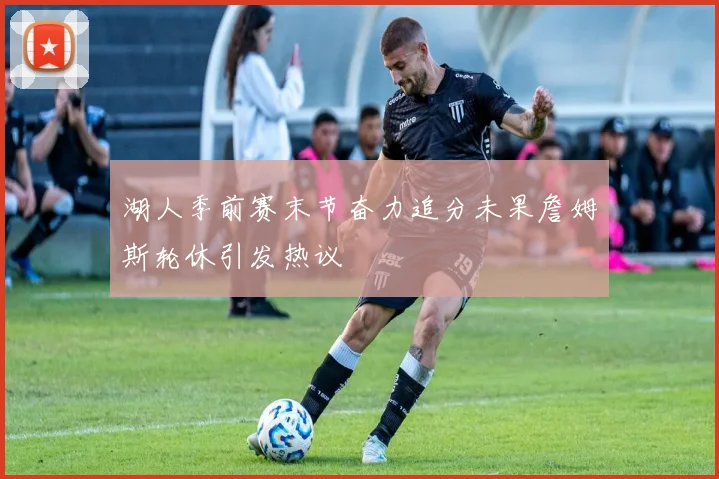 湖人季前赛末节奋力追分未果詹姆斯轮休引发热议