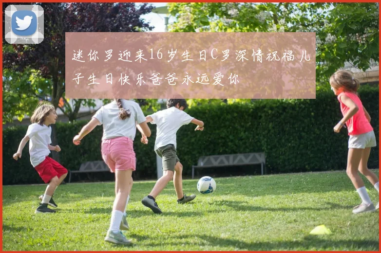 迷你罗迎来16岁生日C罗深情祝福儿子生日快乐爸爸永远爱你