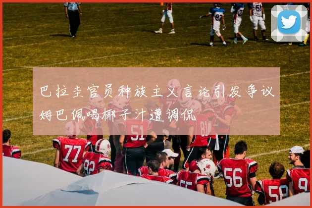 巴拉圭官员种族主义言论引发争议姆巴佩喝椰子汁遭调侃