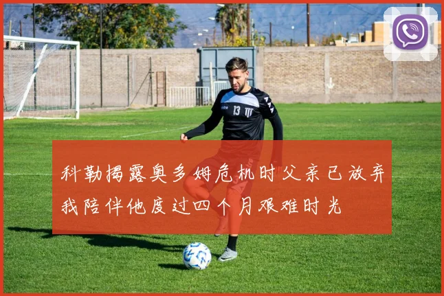 科勒揭露奥多姆危机时父亲已放弃我陪伴他度过四个月艰难时光