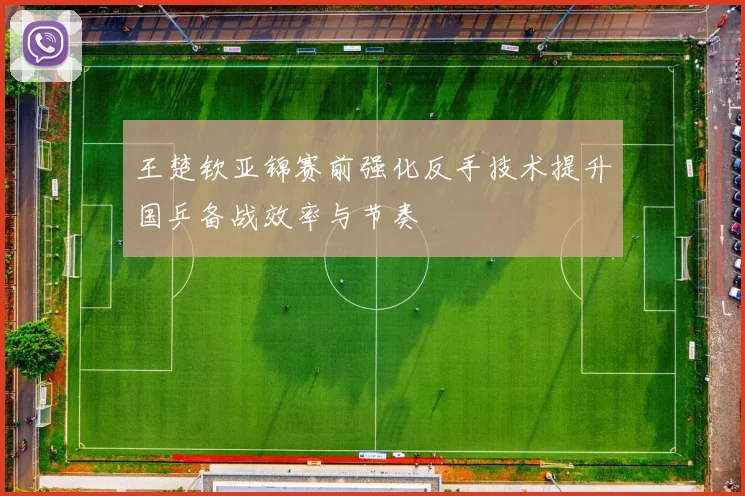王楚钦亚锦赛前强化反手技术提升国乒备战效率与节奏