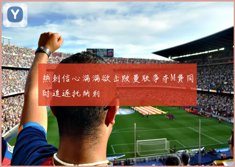 热刺信心满满欲击败曼联争夺M费同时追逐托纳利
