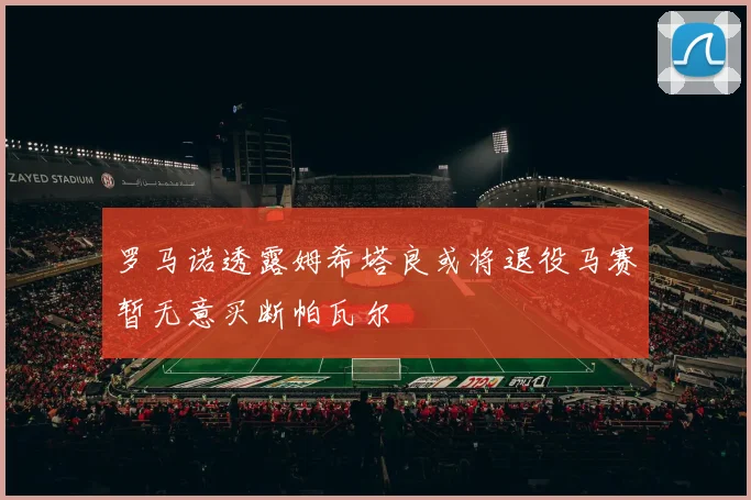 罗马诺透露姆希塔良或将退役马赛暂无意买断帕瓦尔