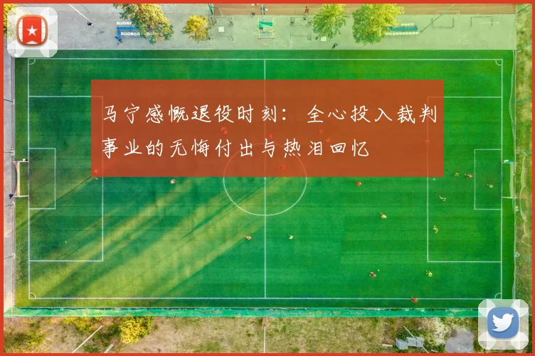马宁感慨退役时刻：全心投入裁判事业的无悔付出与热泪回忆