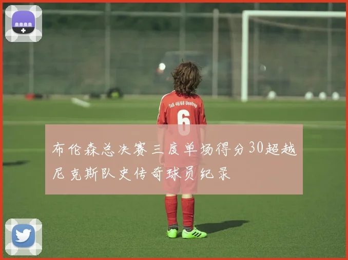 布伦森总决赛三度单场得分30超越尼克斯队史传奇球员纪录