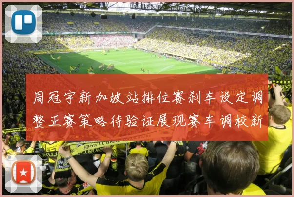 周冠宇新加坡站排位赛刹车设定调整正赛策略待验证展现赛车调校新思路