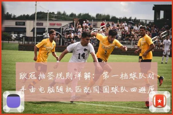 欧冠抽签规则详解：第一档球队对手由电脑随机匹配同国球队回避原则