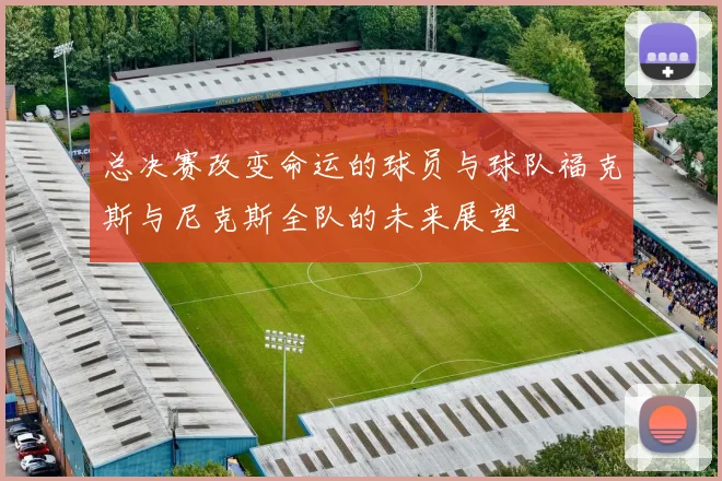 总决赛改变命运的球员与球队福克斯与尼克斯全队的未来展望