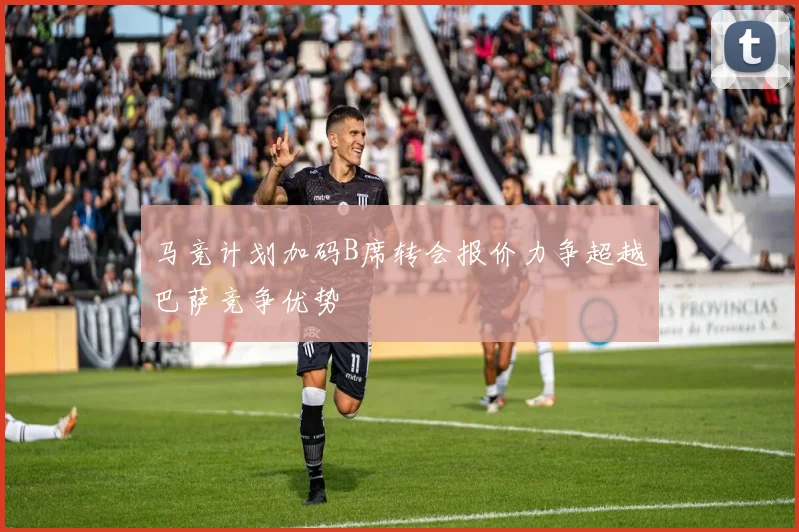 马竞计划加码B席转会报价力争超越巴萨竞争优势