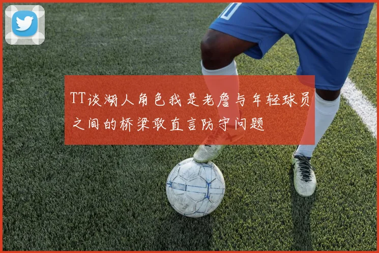 TT谈湖人角色我是老詹与年轻球员之间的桥梁敢直言防守问题