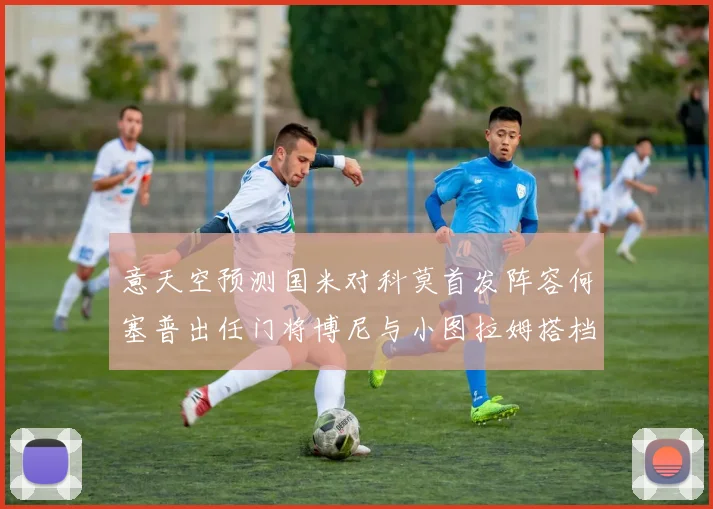 意天空预测国米对科莫首发阵容何塞普出任门将博尼与小图拉姆搭档前锋