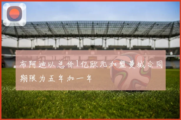布阿迪以总价1亿欧元加盟曼城合同期限为五年加一年