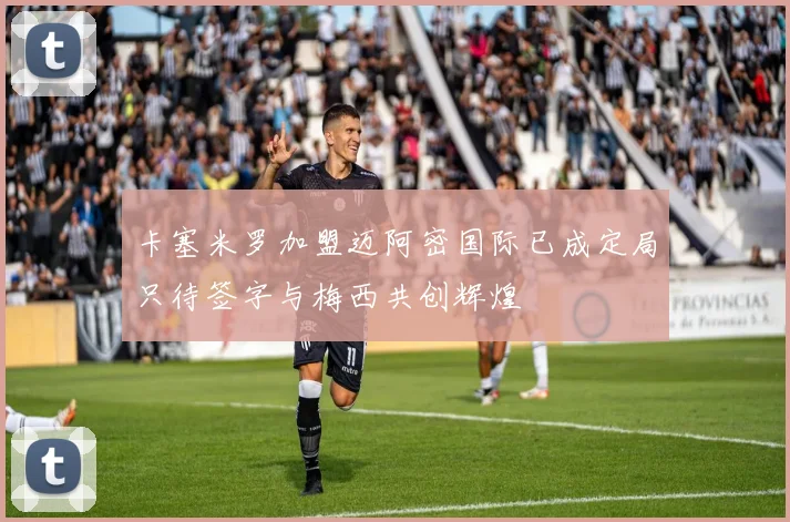 卡塞米罗加盟迈阿密国际已成定局只待签字与梅西共创辉煌