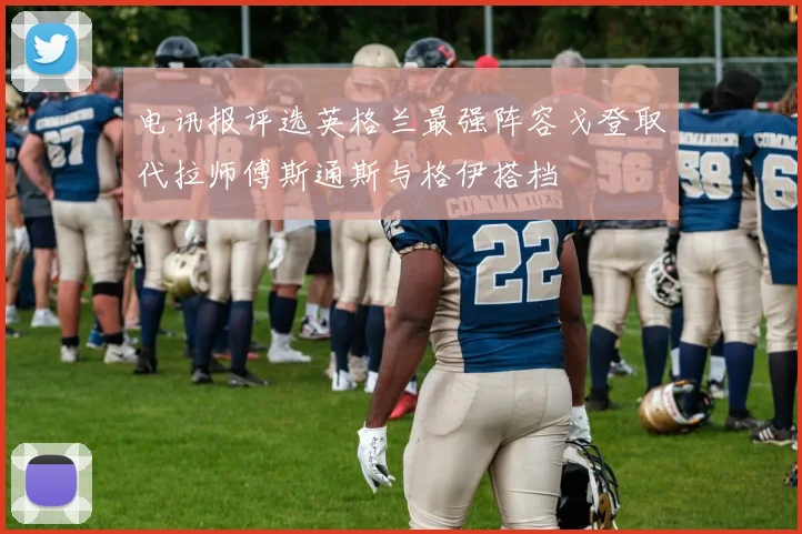 电讯报评选英格兰最强阵容戈登取代拉师傅斯通斯与格伊搭档