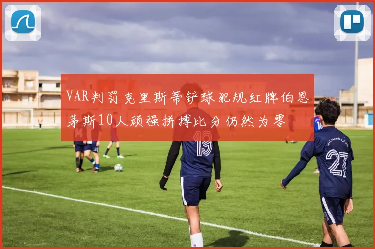 VAR判罚克里斯蒂铲球犯规红牌伯恩茅斯10人顽强拼搏比分仍然为零