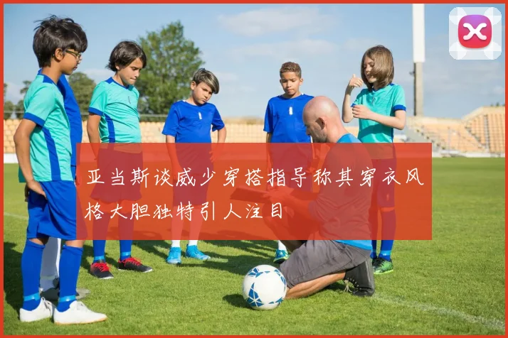 亚当斯谈威少穿搭指导称其穿衣风格大胆独特引人注目