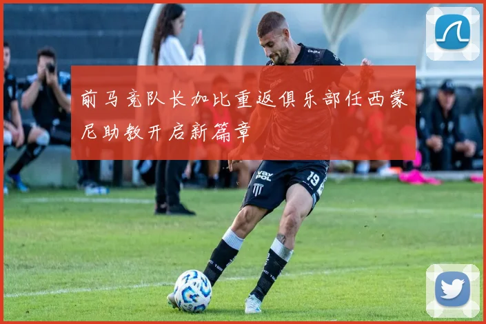 前马竞队长加比重返俱乐部任西蒙尼助教开启新篇章