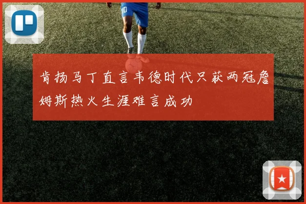肯扬马丁直言韦德时代只获两冠詹姆斯热火生涯难言成功
