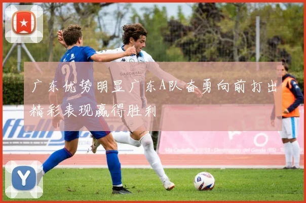 广东优势明显广东A队奋勇向前打出精彩表现赢得胜利