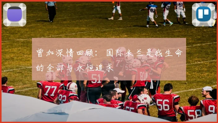 曾加深情回顾：国际米兰是我生命的全部与永恒追求