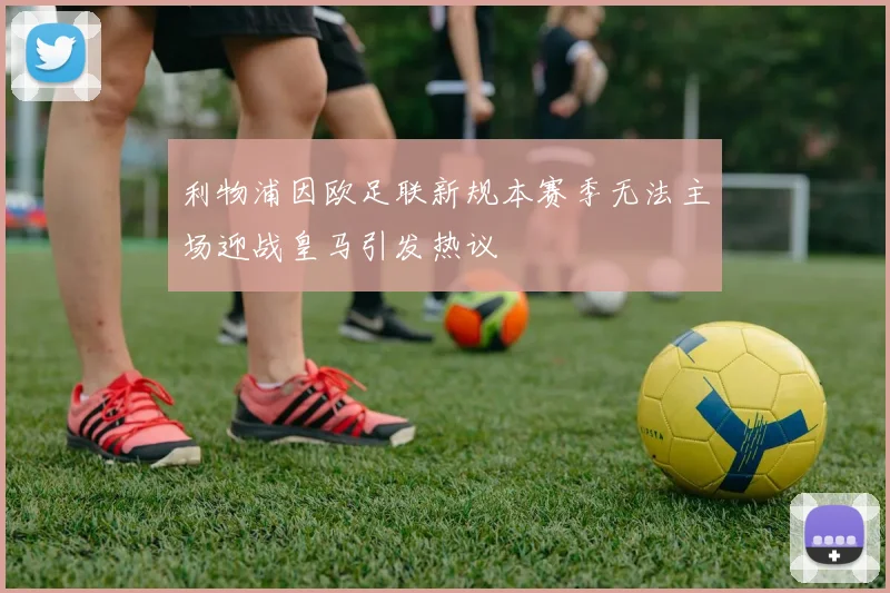 利物浦因欧足联新规本赛季无法主场迎战皇马引发热议
