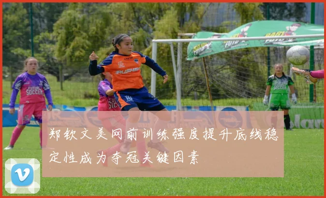 郑钦文美网前训练强度提升底线稳定性成为夺冠关键因素