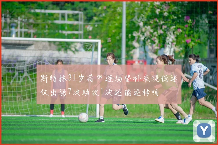 斯特林31岁荷甲连场替补表现低迷仅出场7次助攻1次还能逆转吗