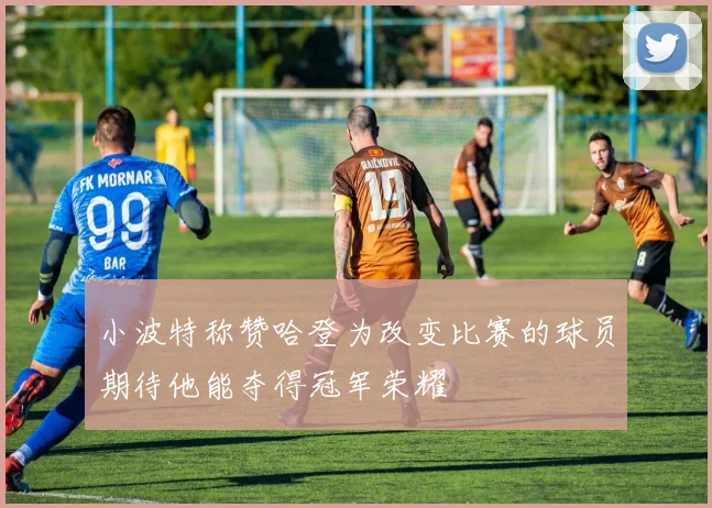 小波特称赞哈登为改变比赛的球员期待他能夺得冠军荣耀
