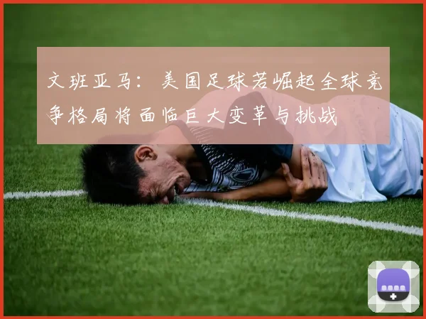 文班亚马:美国足球若崛起全球竞争格局将面临巨大变革与挑战