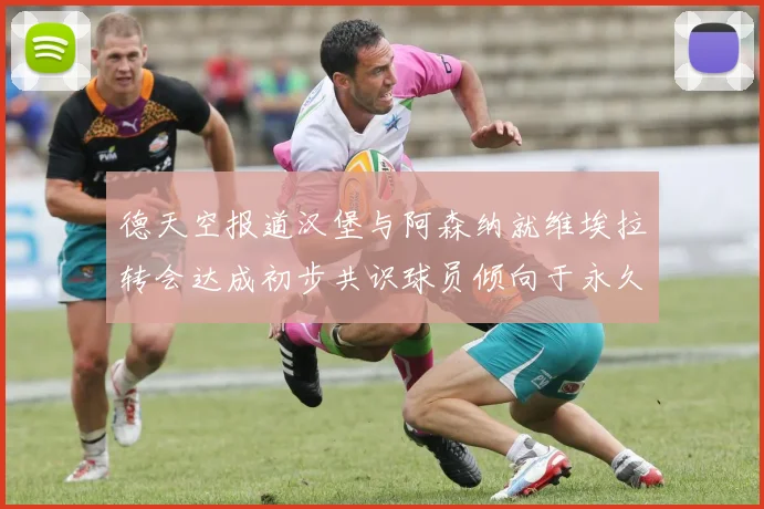德天空报道汉堡与阿森纳就维埃拉转会达成初步共识球员倾向于永久加盟